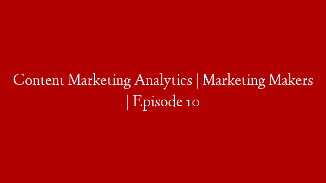 Content Marketing Analytics | Marketing Makers | Episode 10