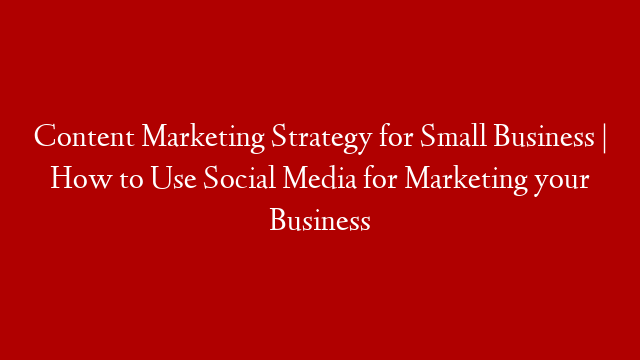 Content Marketing Strategy for Small Business | How to Use Social Media for Marketing your Business