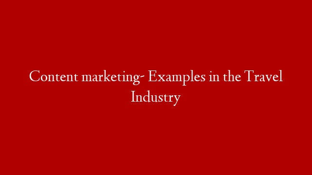 Content marketing- Examples in the Travel Industry