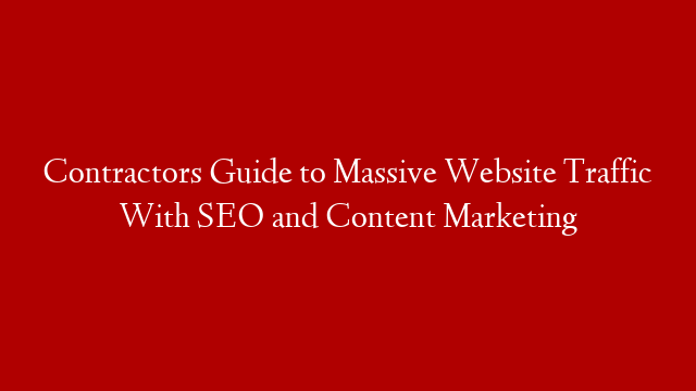 Contractors Guide to Massive Website Traffic With SEO and Content Marketing