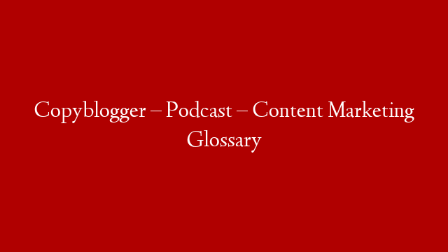 Copyblogger – Podcast – Content Marketing Glossary