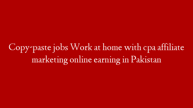 Copy-paste jobs Work at home with cpa affiliate marketing online earning in Pakistan