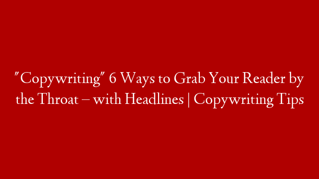 "Copywriting" 6 Ways to Grab Your Reader by the Throat – with Headlines | Copywriting Tips