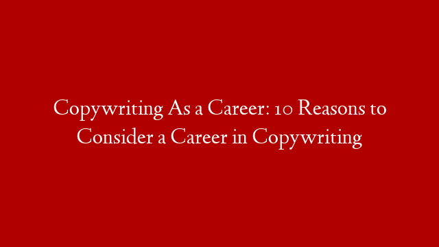 Copywriting As a Career: 10 Reasons to Consider a Career in Copywriting