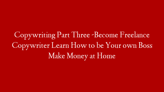 Copywriting Part Three -Become Freelance Copywriter Learn How to be Your own Boss Make Money at Home