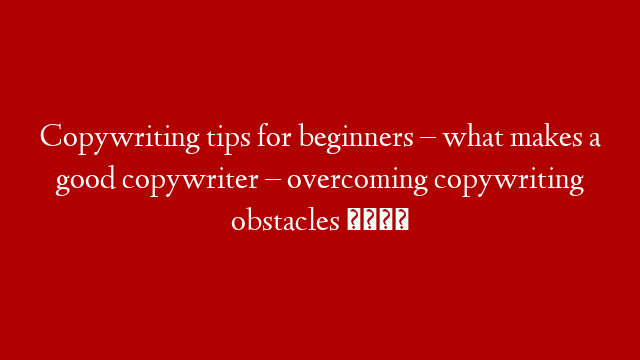 Copywriting tips for beginners – what makes a good copywriter – overcoming copywriting obstacles 🏋