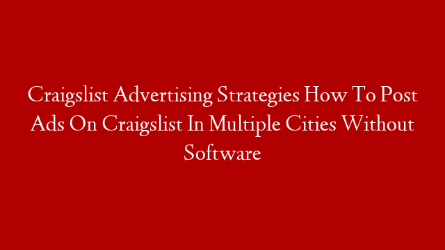 Craigslist Advertising Strategies How To Post Ads On Craigslist In Multiple Cities Without Software