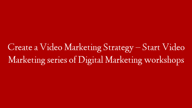 Create a Video Marketing Strategy – Start Video Marketing series of Digital Marketing workshops