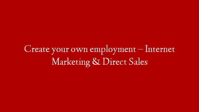 Create your own employment – Internet Marketing & Direct Sales
