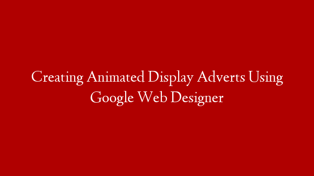 Creating Animated Display Adverts Using Google Web Designer
