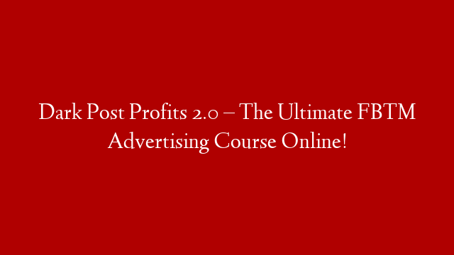 Dark Post Profits 2.0 – The Ultimate FB™ Advertising Course Online!