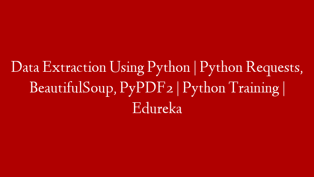 Data Extraction Using Python | Python Requests, BeautifulSoup, PyPDF2 | Python Training | Edureka