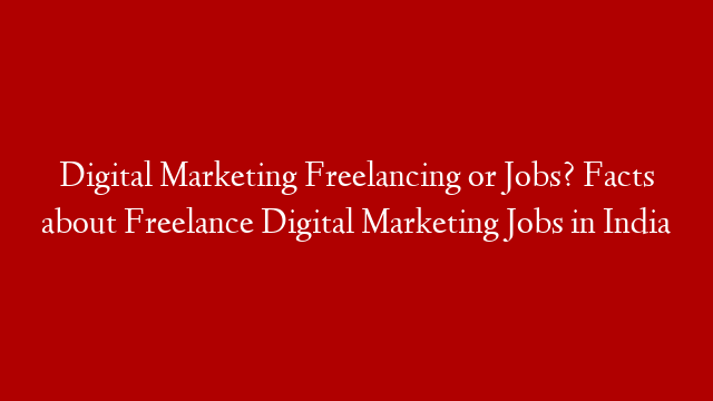 Digital Marketing Freelancing or Jobs? Facts about Freelance Digital Marketing Jobs in India