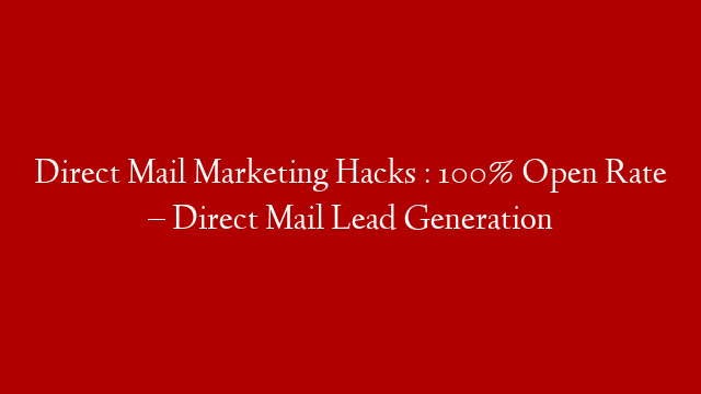 Direct Mail Marketing Hacks : 100% Open Rate – Direct Mail Lead Generation