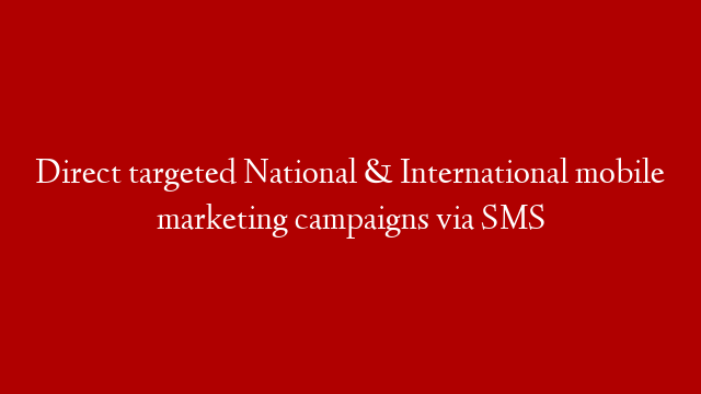 Direct targeted National & International mobile marketing campaigns via SMS