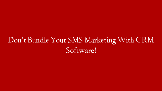 Don’t Bundle Your SMS Marketing With CRM Software!