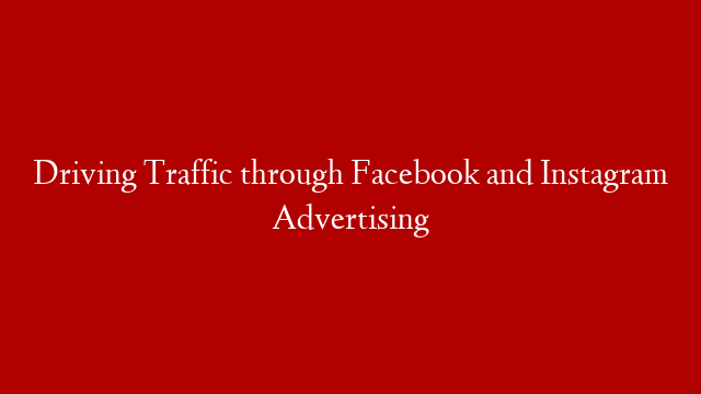 Driving Traffic through Facebook and Instagram Advertising