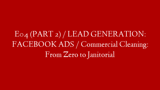 E04 (PART 2) /  LEAD GENERATION: FACEBOOK ADS / Commercial Cleaning: From Zero to Janitorial