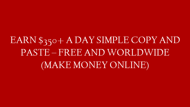 EARN $350+ A DAY SIMPLE COPY AND PASTE – FREE AND WORLDWIDE (MAKE MONEY ONLINE)