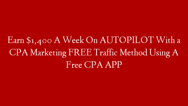 Earn $1,400 A Week On AUTOPILOT With a CPA Marketing FREE Traffic Method Using A Free CPA APP