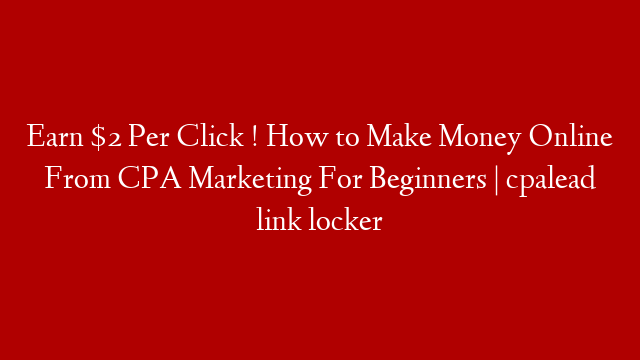 Earn $2 Per Click ! How to Make Money Online From CPA Marketing For Beginners | cpalead link locker