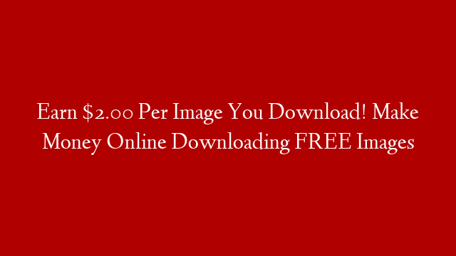 Earn $2.00 Per Image You Download! Make Money Online Downloading FREE Images