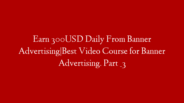 Earn 300USD Daily From Banner Advertising|Best Video Course for Banner Advertising. Part _3 post thumbnail image
