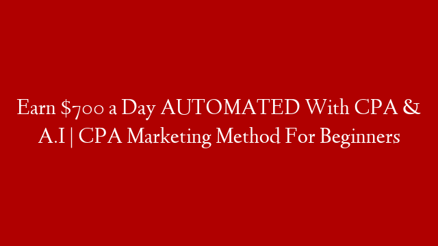 Earn $700 a Day AUTOMATED With CPA & A.I | CPA Marketing Method For Beginners
