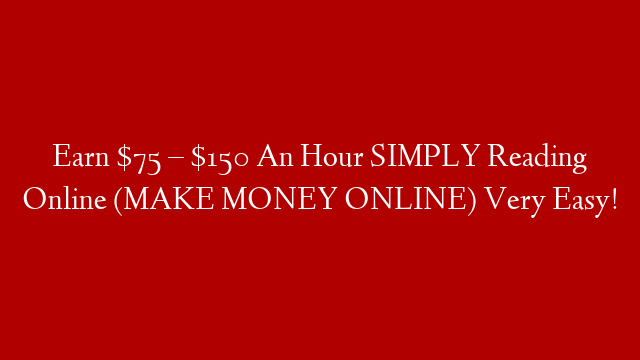 Earn $75 – $150 An Hour SIMPLY Reading Online (MAKE MONEY ONLINE) Very Easy!