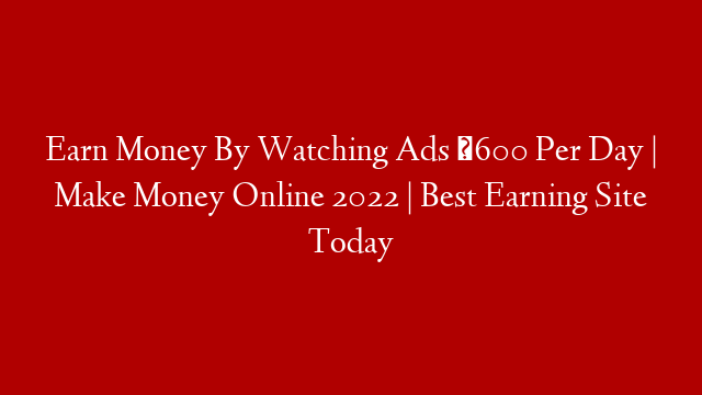 Earn Money By Watching Ads ₹600 Per Day | Make Money Online 2022 | Best Earning Site Today