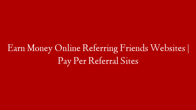 Earn Money Online Referring Friends Websites | Pay Per Referral Sites