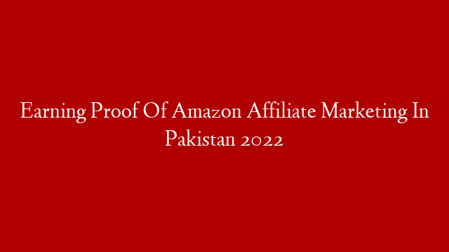 Earning Proof Of Amazon Affiliate Marketing In Pakistan 2022