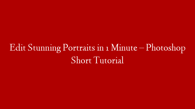 Edit Stunning Portraits in 1 Minute – Photoshop Short Tutorial