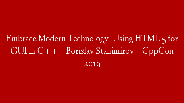 Embrace Modern Technology: Using HTML 5 for GUI in C++ – Borislav Stanimirov – CppCon 2019