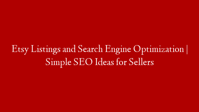 Etsy Listings and Search Engine Optimization | Simple SEO Ideas for Sellers