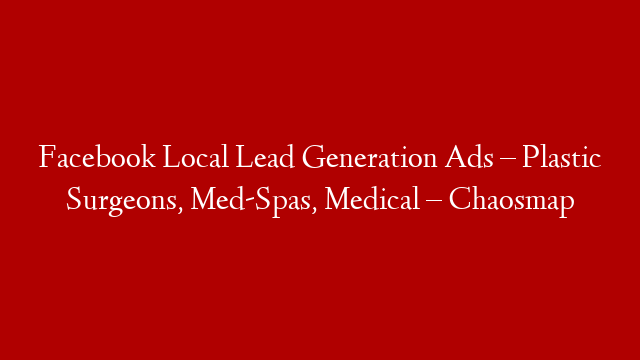 Facebook Local Lead Generation Ads – Plastic Surgeons, Med-Spas, Medical – Chaosmap