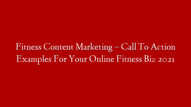 Fitness Content Marketing – Call To Action Examples For Your Online Fitness Biz 2021