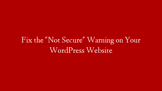 Fix the "Not Secure" Warning on Your WordPress Website