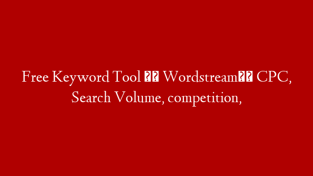 Free Keyword Tool ।। Wordstream।। CPC, Search Volume, competition,