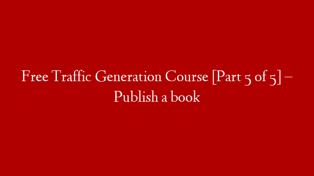 Free Traffic Generation Course [Part 5 of 5] – Publish a book