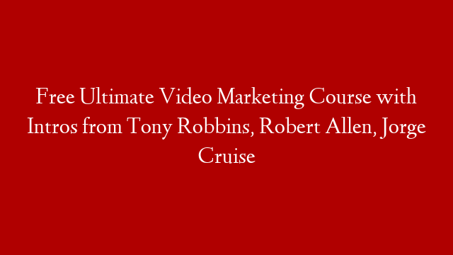 Free Ultimate Video Marketing Course with Intros from Tony Robbins, Robert Allen, Jorge Cruise