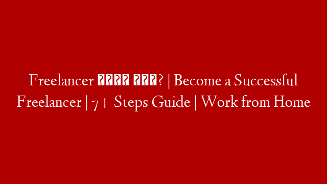 Freelancer कैसे बने? | Become a Successful Freelancer | 7+ Steps Guide | Work from Home