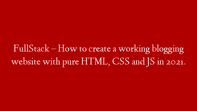FullStack – How to create a working blogging website with pure HTML, CSS and JS in 2021.
