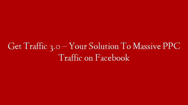 Get Traffic 3.0 – Your Solution To Massive PPC Traffic on Facebook