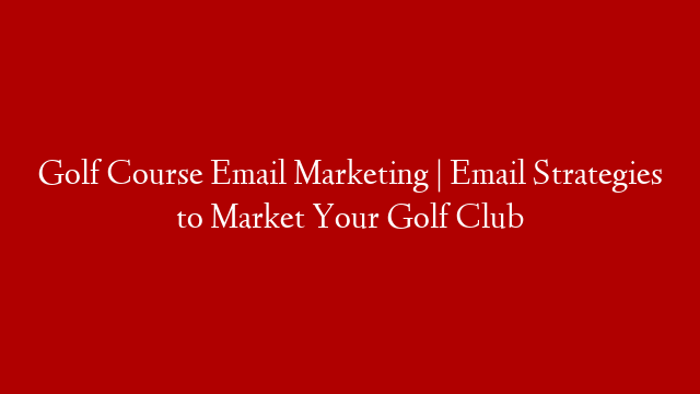 Golf Course Email Marketing | Email  Strategies to Market Your Golf Club