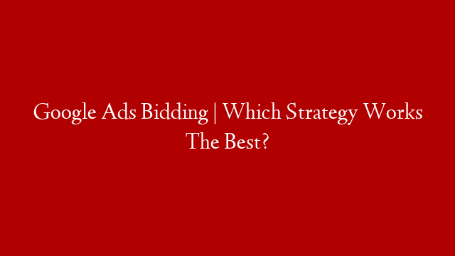 Google Ads Bidding | Which Strategy Works The Best?