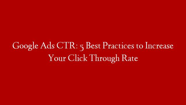 Google Ads CTR: 5 Best Practices to Increase Your Click Through Rate