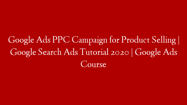 Google Ads PPC Campaign for Product Selling | Google Search Ads Tutorial 2020 | Google Ads Course