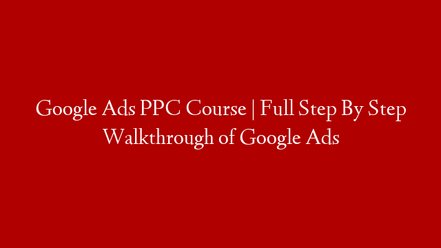 Google Ads PPC Course | Full Step By Step Walkthrough of Google Ads