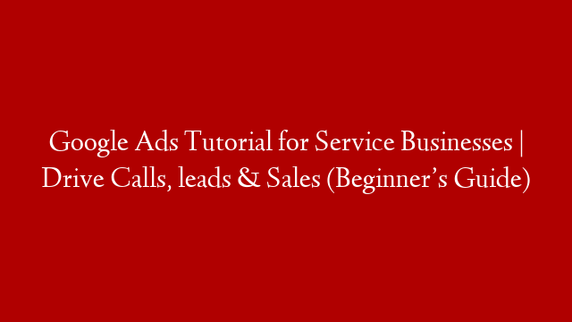 Google Ads Tutorial for Service Businesses | Drive Calls, leads & Sales (Beginner’s Guide)
